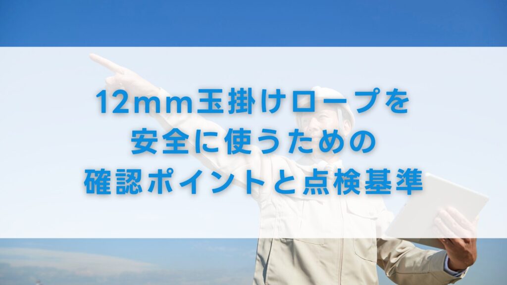 12mm玉掛けロープを安全に使うための確認ポイントと点検基準