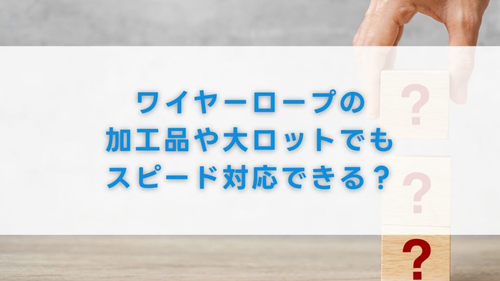 ワイヤーロープの加工品や大ロットでもスピード対応できる？