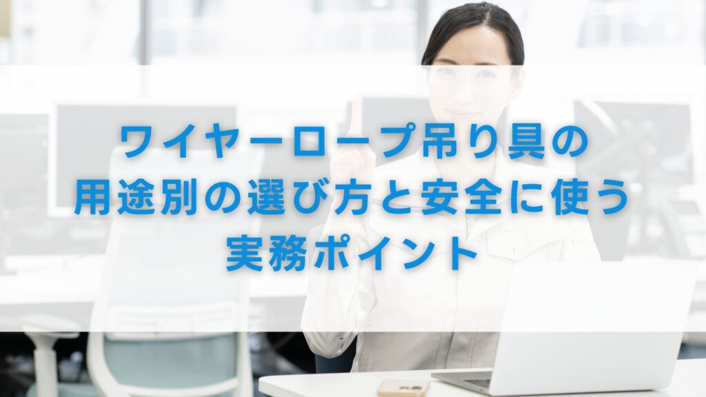 ワイヤーロープ吊り具の用途別の選び方と安全に使う実務ポイント