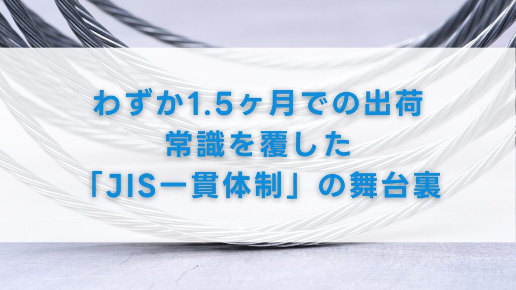 わずか1.5ヶ月での出荷。常識を覆した「JIS一貫体制」の舞台裏